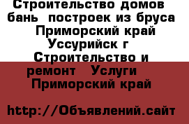 Строительство домов, бань, построек из бруса. - Приморский край, Уссурийск г. Строительство и ремонт » Услуги   . Приморский край